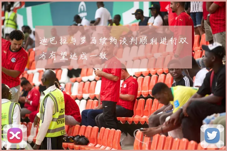 迪巴拉与罗马续约谈判顺利进行双方有望达成一致