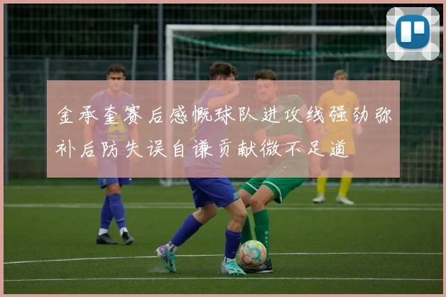 金承奎赛后感慨球队进攻线强劲弥补后防失误自谦贡献微不足道