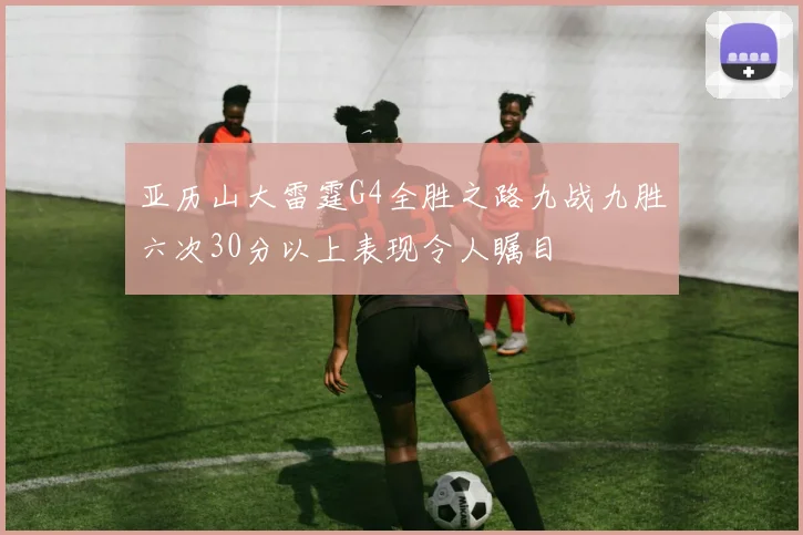 亚历山大雷霆G4全胜之路九战九胜六次30分以上表现令人瞩目