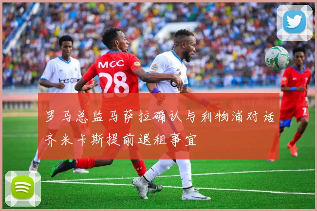 罗马总监马萨拉确认与利物浦对话齐米卡斯提前退租事宜