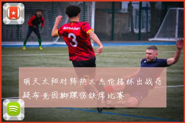 明天太阳对阵热火杰伦格林出战存疑布克因脚踝伤缺席比赛