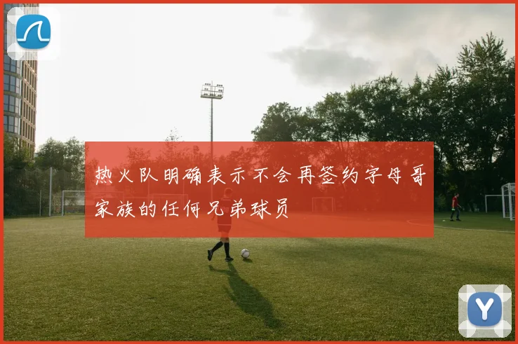 热火队明确表示不会再签约字母哥家族的任何兄弟球员