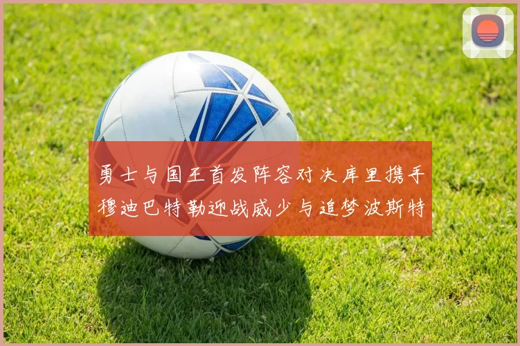 勇士与国王首发阵容对决库里携手穆迪巴特勒迎战威少与追梦波斯特
