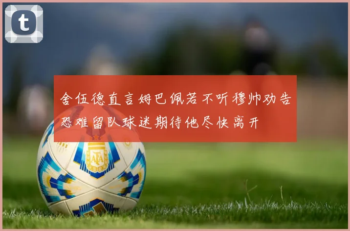 舍伍德直言姆巴佩若不听穆帅劝告恐难留队球迷期待他尽快离开