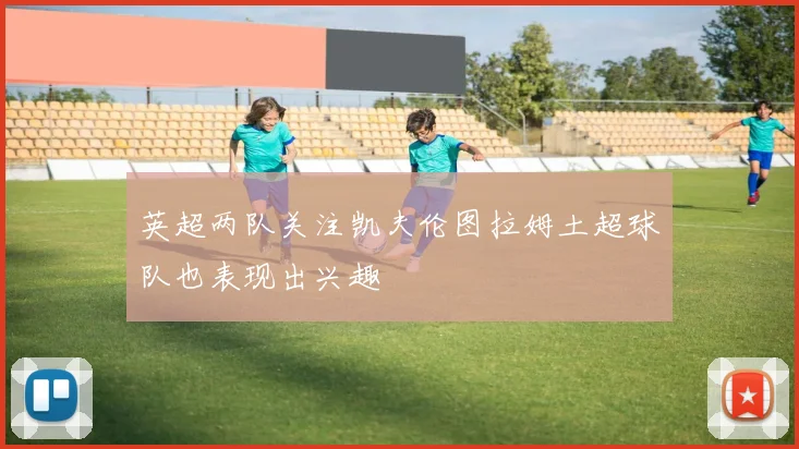 英超两队关注凯夫伦图拉姆土超球队也表现出兴趣