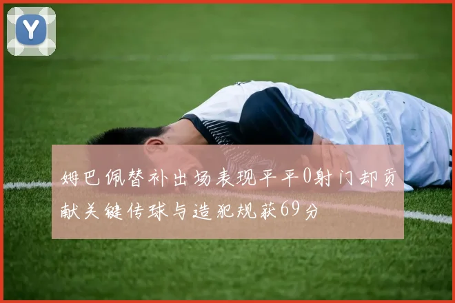 姆巴佩替补出场表现平平0射门却贡献关键传球与造犯规获69分
