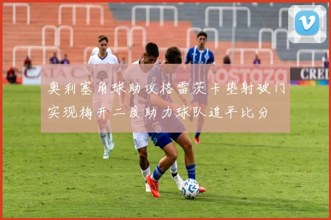 奥利塞角球助攻格雷茨卡垫射破门实现梅开二度助力球队追平比分