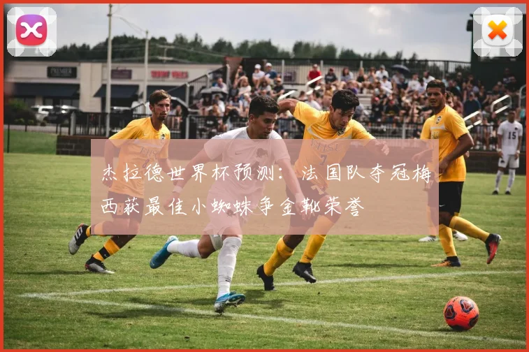 杰拉德世界杯预测：法国队夺冠梅西获最佳小蜘蛛争金靴荣誉