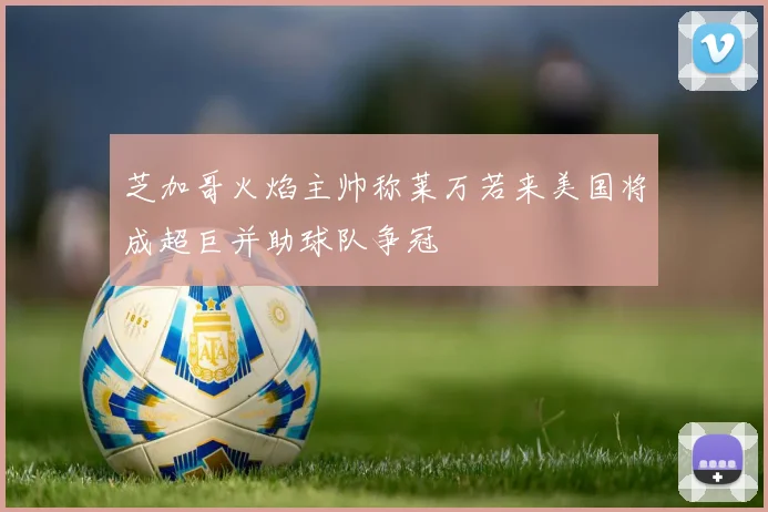 芝加哥火焰主帅称莱万若来美国将成超巨并助球队争冠