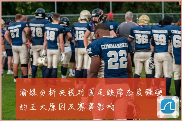 渝媒分析央视对国足缺席态度强硬的五大原因及赛事影响