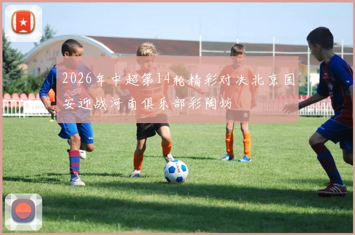 2026年中超第14轮精彩对决北京国安迎战河南俱乐部彩陶坊