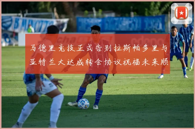 马德里竞技正式告别拉斯帕多里与亚特兰大达成转会协议祝福未来顺利