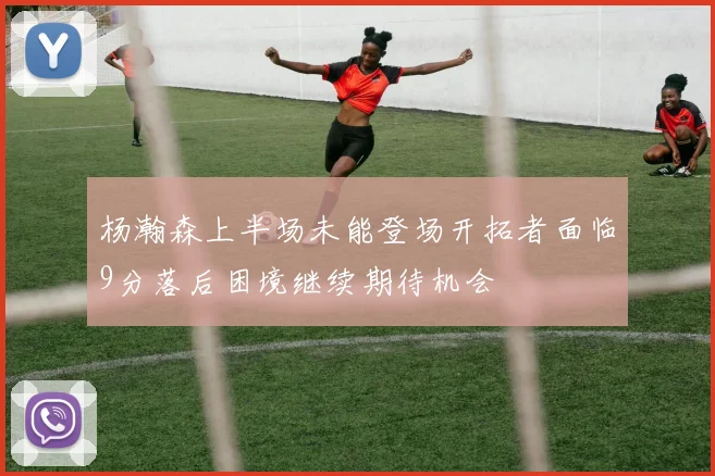 杨瀚森上半场未能登场开拓者面临9分落后困境继续期待机会