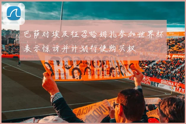 巴萨对埃及征召哈姆扎参加世界杯表示惊讶并计划行使购买权
