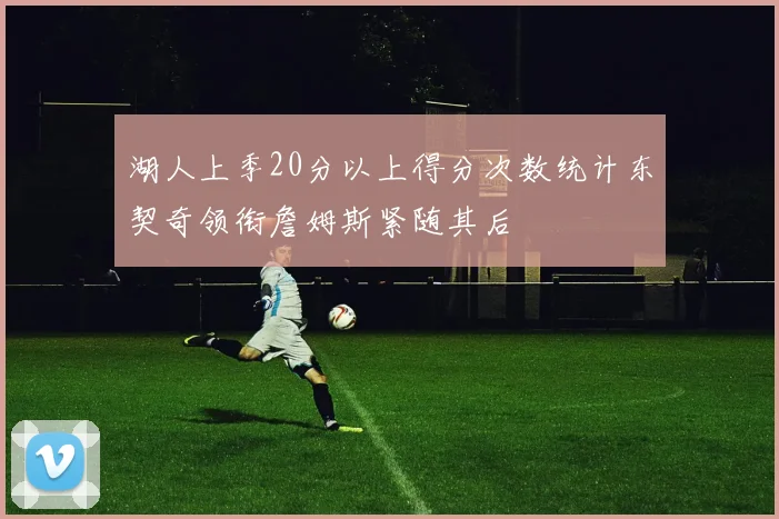 湖人上季20分以上得分次数统计东契奇领衔詹姆斯紧随其后