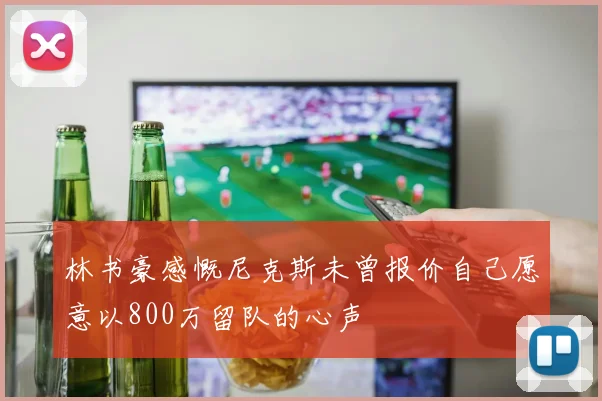 林书豪感慨尼克斯未曾报价自己愿意以800万留队的心声