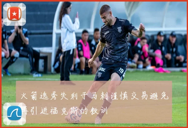 火箭选秀失利于马刺谨慎交易避免再引进福克斯的教训