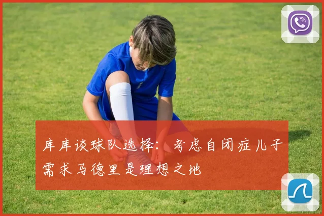 库库谈球队选择：考虑自闭症儿子需求马德里是理想之地