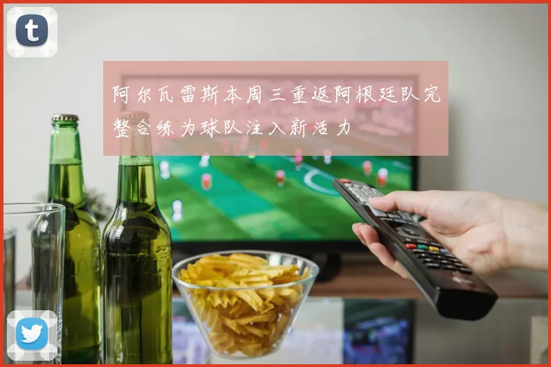 阿尔瓦雷斯本周三重返阿根廷队完整合练为球队注入新活力