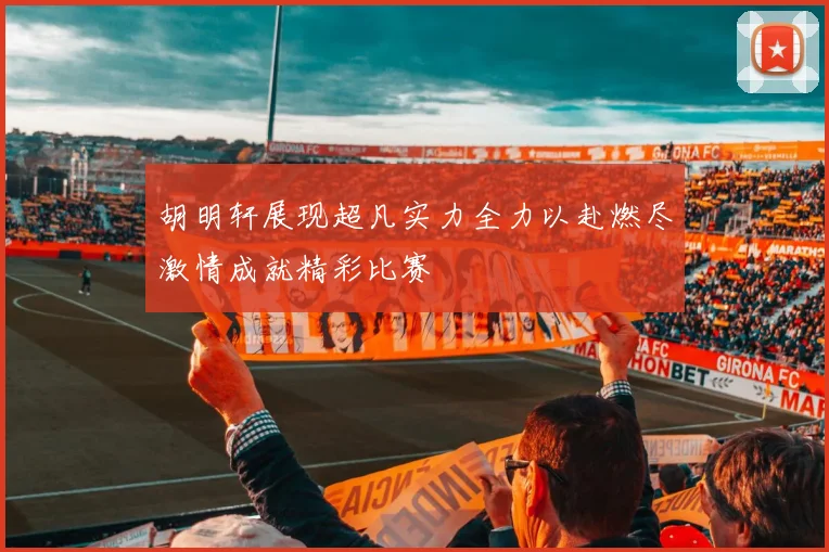 胡明轩展现超凡实力全力以赴燃尽激情成就精彩比赛