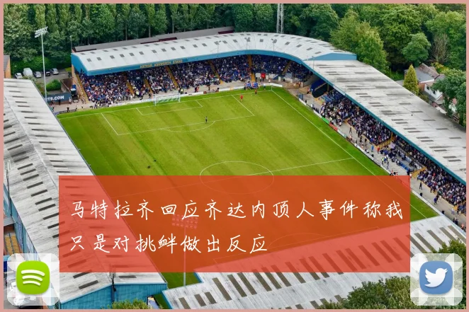 马特拉齐回应齐达内顶人事件称我只是对挑衅做出反应