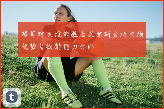 绿军对决谁能胜出皮尔斯分析内线优势与投射能力对比
