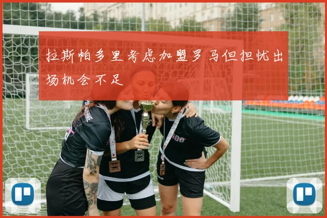 拉斯帕多里考虑加盟罗马但担忧出场机会不足