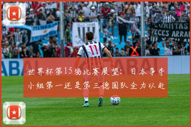 世界杯第15场比赛展望：日本争夺小组第一还是第三德国队全力以赴不轻言放水