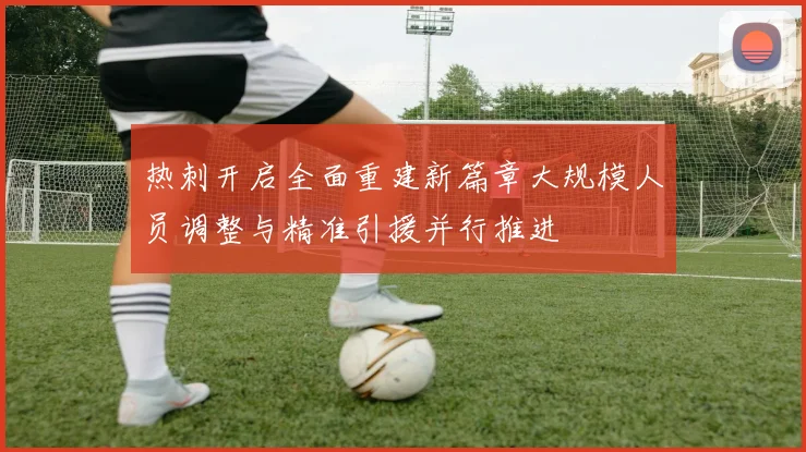 热刺开启全面重建新篇章大规模人员调整与精准引援并行推进