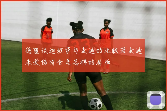 德隆谈迪班萨与麦迪的比较若麦迪未受伤将会是怎样的局面