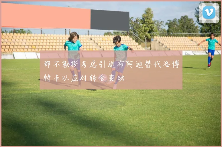 那不勒斯考虑引进布阿迪替代洛博特卡以应对转会变动