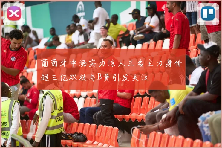 葡萄牙中场实力惊人三名主力身价超三亿双核与B费引发关注