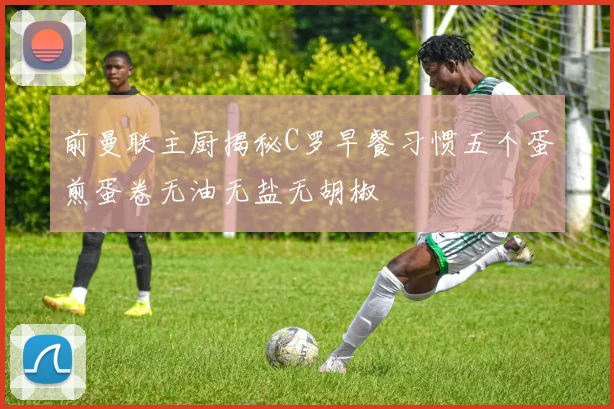 前曼联主厨揭秘C罗早餐习惯五个蛋煎蛋卷无油无盐无胡椒