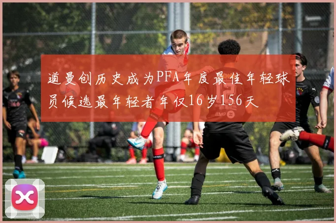 道曼创历史成为PFA年度最佳年轻球员候选最年轻者年仅16岁156天